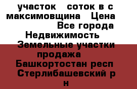 участок 12соток в с.максимовщина › Цена ­ 1 000 000 - Все города Недвижимость » Земельные участки продажа   . Башкортостан респ.,Стерлибашевский р-н